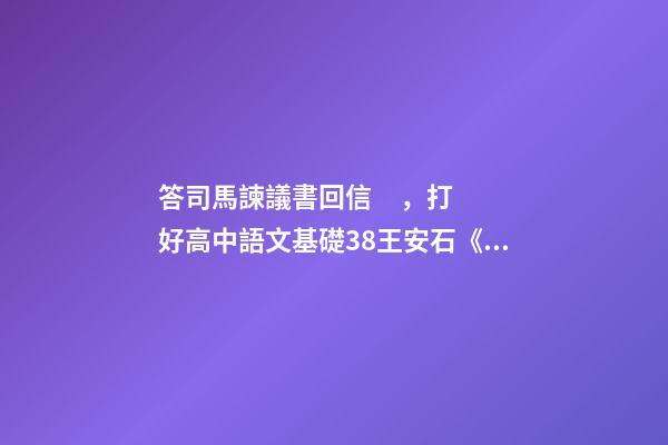 答司馬諫議書回信，打好高中語文基礎38王安石《答司馬諫議書》-第1張-觀點-玄機派